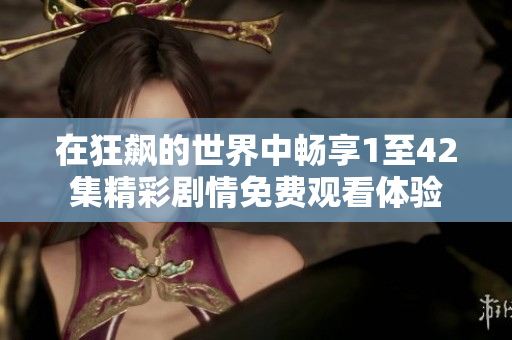 在狂飙的世界中畅享1至42集精彩剧情免费观看体验