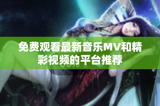 免费观看最新音乐MV和精彩视频的平台推荐