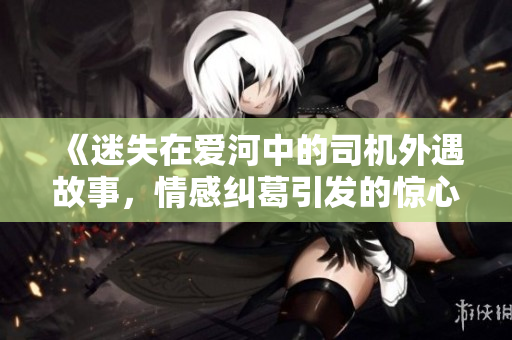 《迷失在爱河中的司机外遇故事，情感纠葛引发的惊心动魄》