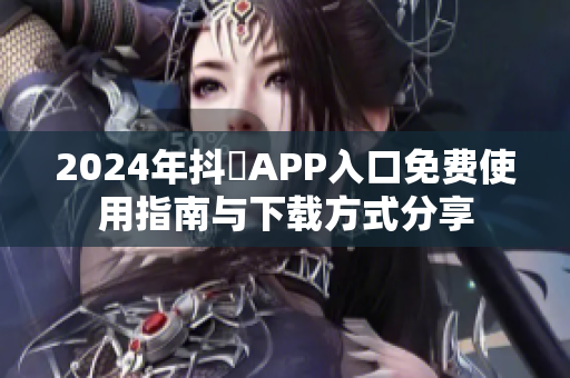 2024年抖抈APP入口免费使用指南与下载方式分享