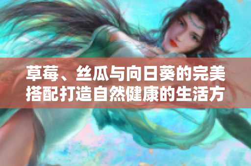 草莓、丝瓜与向日葵的完美搭配打造自然健康的生活方式