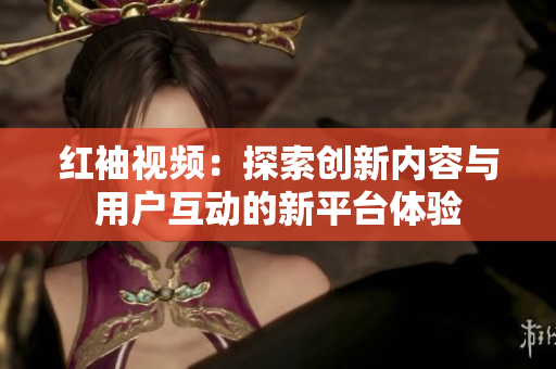红袖视频：探索创新内容与用户互动的新平台体验