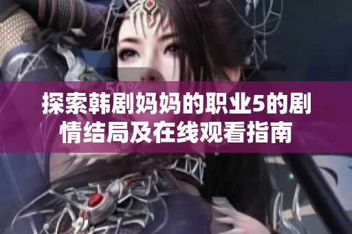 探索韩剧妈妈的职业5的剧情结局及在线观看指南