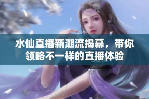 水仙直播新潮流揭幕，带你领略不一样的直播体验