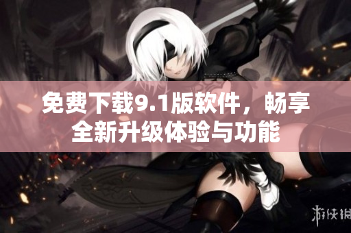 免费下载9.1版软件，畅享全新升级体验与功能