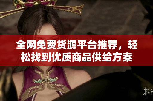 全网免费货源平台推荐，轻松找到优质商品供给方案