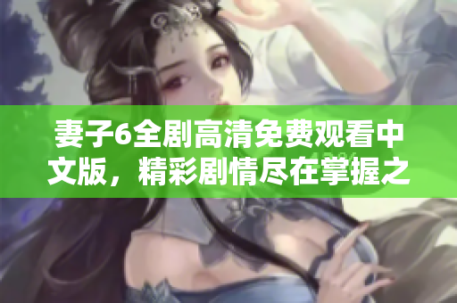 妻子6全剧高清免费观看中文版，精彩剧情尽在掌握之中