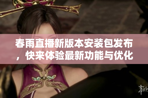 春雨直播新版本安装包发布，快来体验最新功能与优化内容