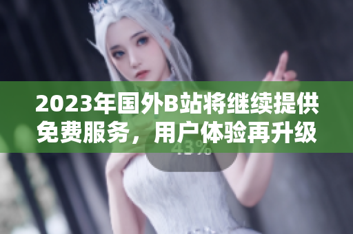 2023年国外B站将继续提供免费服务，用户体验再升级
