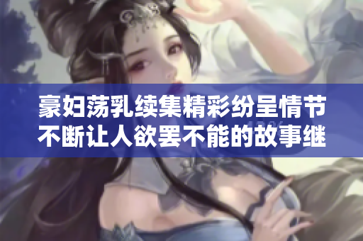 豪妇荡乳续集精彩纷呈情节不断让人欲罢不能的故事继续展开