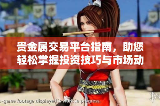 贵金属交易平台指南，助您轻松掌握投资技巧与市场动态