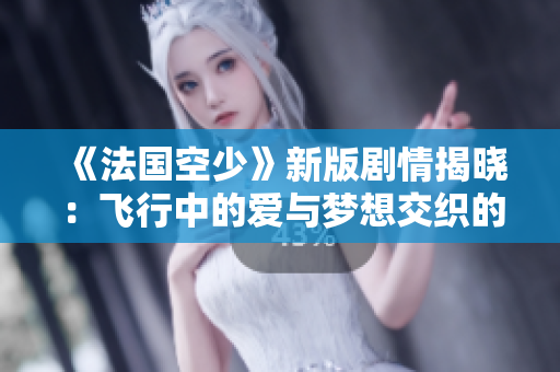 《法国空少》新版剧情揭晓：飞行中的爱与梦想交织的故事
