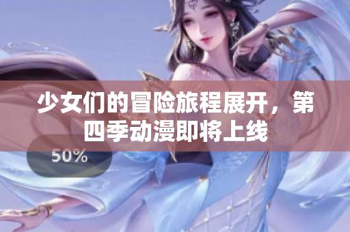 少女们的冒险旅程展开，第四季动漫即将上线