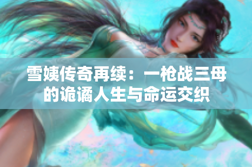 雪姨传奇再续：一枪战三母的诡谲人生与命运交织