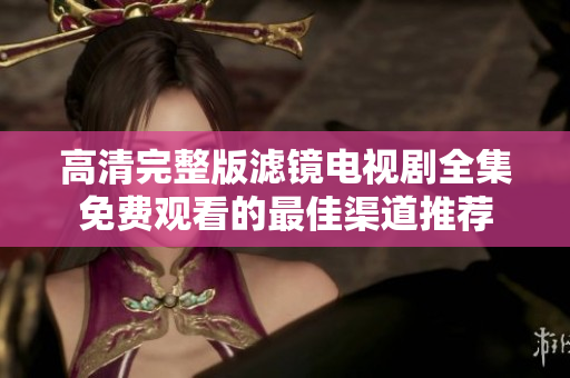 高清完整版滤镜电视剧全集免费观看的最佳渠道推荐