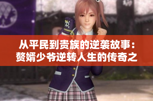 从平民到贵族的逆袭故事：赘婿少爷逆转人生的传奇之路
