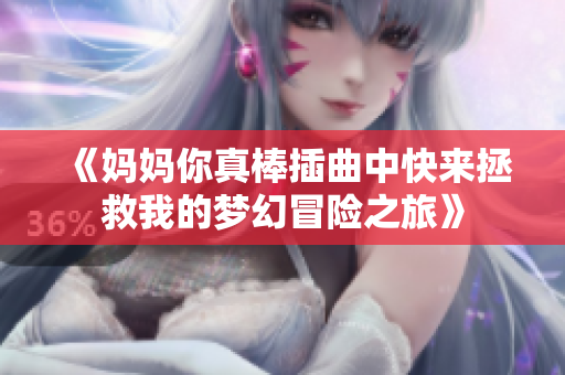 《妈妈你真棒插曲中快来拯救我的梦幻冒险之旅》