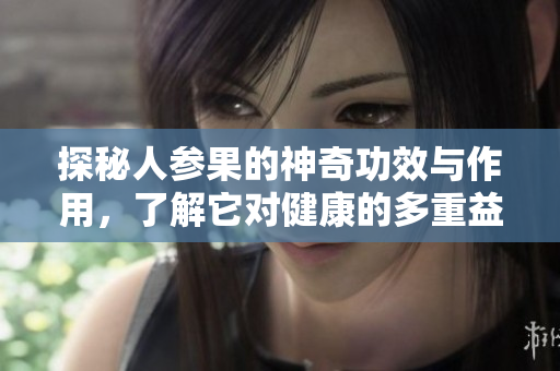 探秘人参果的神奇功效与作用，了解它对健康的多重益处