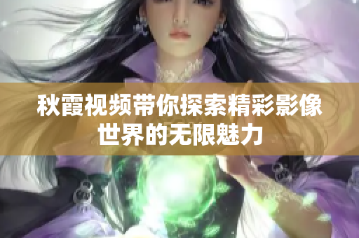 秋霞视频带你探索精彩影像世界的无限魅力