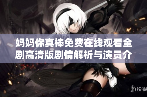 妈妈你真棒免费在线观看全剧高清版剧情解析与演员介绍