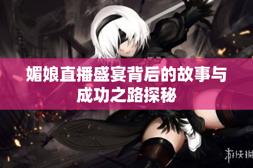 媚娘直播盛宴背后的故事与成功之路探秘