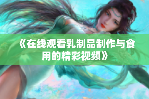 《在线观看乳制品制作与食用的精彩视频》