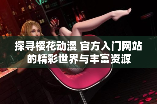 探寻樱花动漫 官方入门网站的精彩世界与丰富资源