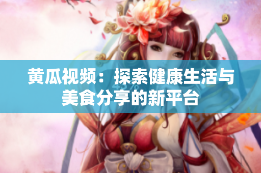 黄瓜视频：探索健康生活与美食分享的新平台