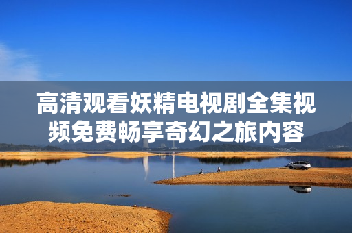 高清观看妖精电视剧全集视频免费畅享奇幻之旅内容