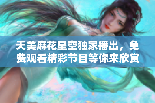 天美麻花星空独家播出，免费观看精彩节目等你来欣赏