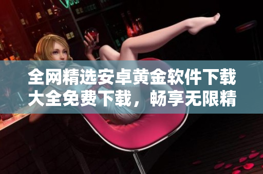 全网精选安卓黄金软件下载大全免费下载，畅享无限精彩体验