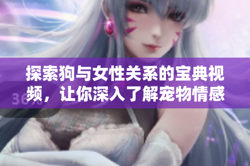 探索狗与女性关系的宝典视频，让你深入了解宠物情感世界