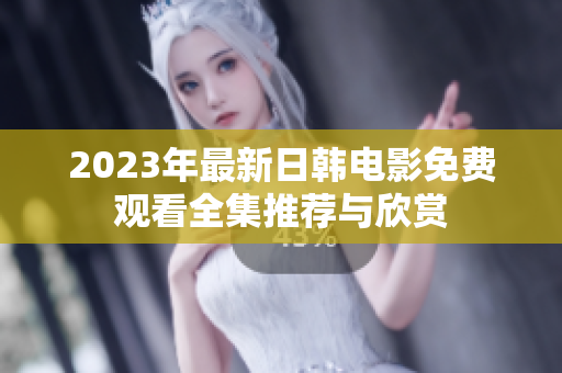 2023年最新日韩电影免费观看全集推荐与欣赏