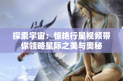 探索宇宙：惊艳行星视频带你领略星际之美与奥秘