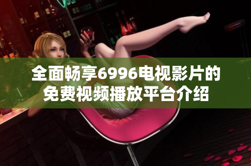 全面畅享6996电视影片的免费视频播放平台介绍