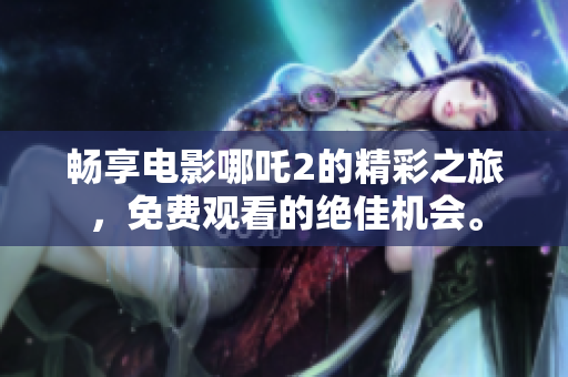 畅享电影哪吒2的精彩之旅，免费观看的绝佳机会。