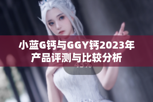 小蓝G钙与GGY钙2023年产品评测与比较分析