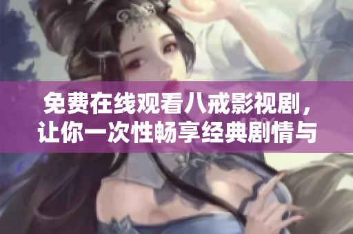 免费在线观看八戒影视剧，让你一次性畅享经典剧情与精彩表演