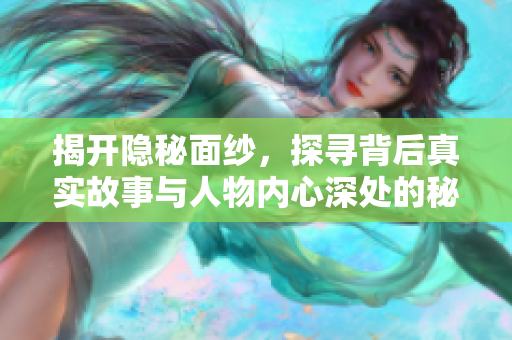 揭开隐秘面纱，探寻背后真实故事与人物内心深处的秘密
