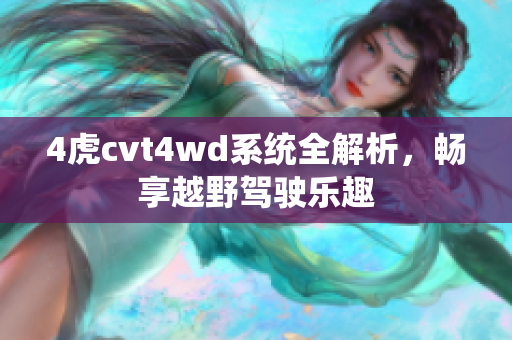 4虎cvt4wd系统全解析，畅享越野驾驶乐趣