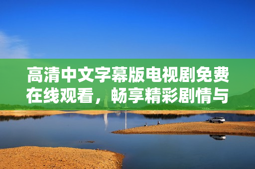 高清中文字幕版电视剧免费在线观看，畅享精彩剧情与深刻情感