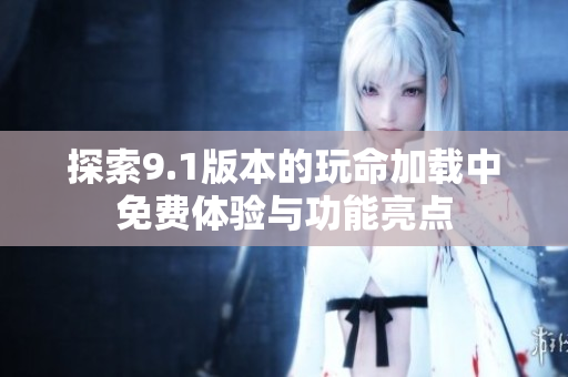 探索9.1版本的玩命加载中免费体验与功能亮点