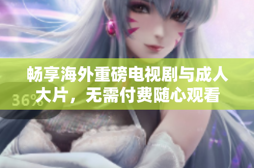 畅享海外重磅电视剧与成人大片，无需付费随心观看