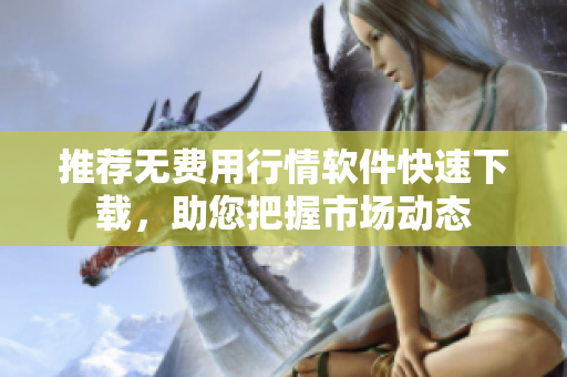 推荐无费用行情软件快速下载，助您把握市场动态