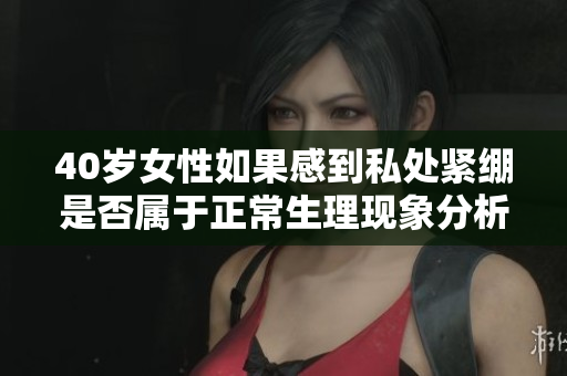 40岁女性如果感到私处紧绷是否属于正常生理现象分析