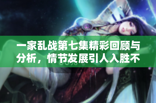 一家乱战第七集精彩回顾与分析，情节发展引人入胜不容错过