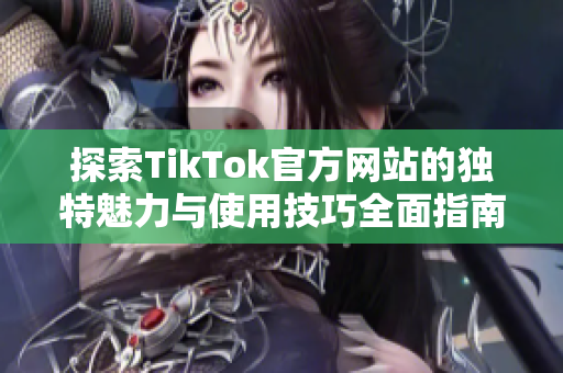 探索TikTok官方网站的独特魅力与使用技巧全面指南