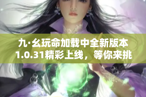 九·幺玩命加载中全新版本1.0.31精彩上线，等你来挑战