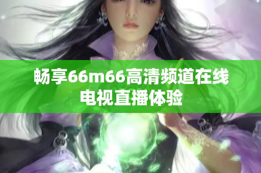 畅享66m66高清频道在线电视直播体验