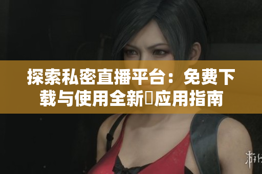 探索私密直播平台：免费下载与使用全新婐应用指南